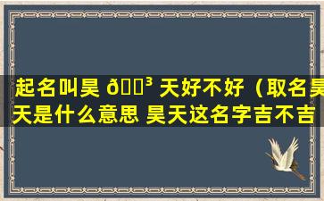 起名叫昊 🐳 天好不好（取名昊天是什么意思 昊天这名字吉不吉利）